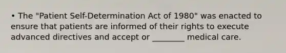 • The "Patient Self-Determination Act of 1980" was enacted to ensure that patients are informed of their rights to execute advanced directives and accept or ________ medical care.