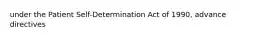 under the Patient Self-Determination Act of 1990, advance directives