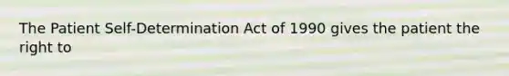 The Patient Self-Determination Act of 1990 gives the patient the right to