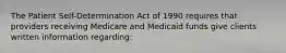 The Patient Self-Determination Act of 1990 requires that providers receiving Medicare and Medicaid funds give clients written information regarding: