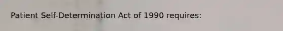 Patient Self-Determination Act of 1990 requires: