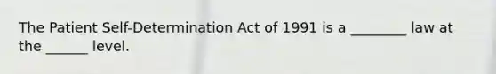 The Patient Self-Determination Act of 1991 is a ________ law at the ______ level.