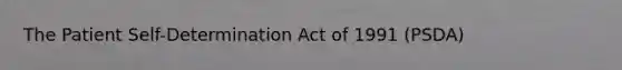 The Patient Self-Determination Act of 1991 (PSDA)