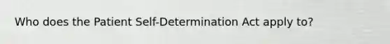 Who does the Patient Self-Determination Act apply to?