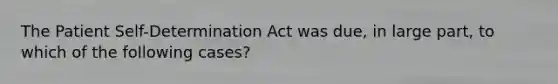 The Patient Self-Determination Act was due, in large part, to which of the following cases?