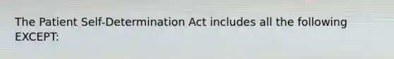 The Patient Self-Determination Act includes all the following EXCEPT: