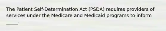 The Patient Self-Determination Act (PSDA) requires providers of services under the Medicare and Medicaid programs to inform _____.