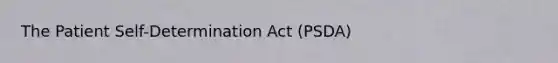 The Patient Self-Determination Act (PSDA)