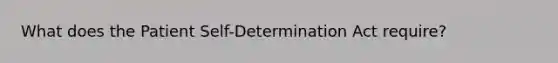 What does the Patient Self-Determination Act require?