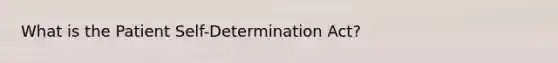 What is the Patient Self-Determination Act?