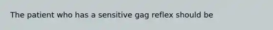 The patient who has a sensitive gag reflex should be