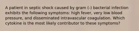 A patient in septic shock caused by gram (-) bacterial infection exhibits the following symptoms: high fever, very low blood pressure, and disseminated intravascular coagulation. Which cytokine is the most likely contributor to these symptoms?