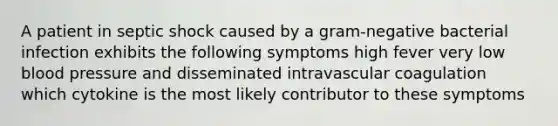 A patient in septic shock caused by a gram-negative bacterial infection exhibits the following symptoms high fever very low <a href='https://www.questionai.com/knowledge/kD0HacyPBr-blood-pressure' class='anchor-knowledge'>blood pressure</a> and disseminated intravascular coagulation which cytokine is the most likely contributor to these symptoms