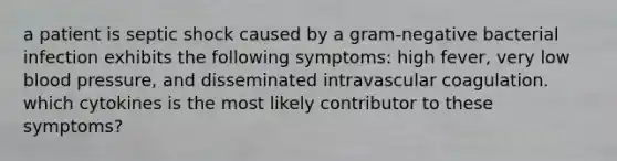 a patient is septic shock caused by a gram-negative bacterial infection exhibits the following symptoms: high fever, very low blood pressure, and disseminated intravascular coagulation. which cytokines is the most likely contributor to these symptoms?