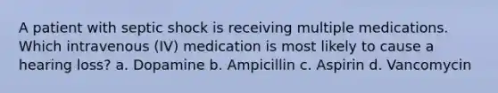 A patient with septic shock is receiving multiple medications. Which intravenous (IV) medication is most likely to cause a hearing loss? a. Dopamine b. Ampicillin c. Aspirin d. Vancomycin