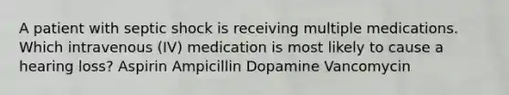 A patient with septic shock is receiving multiple medications. Which intravenous (IV) medication is most likely to cause a hearing loss? Aspirin Ampicillin Dopamine Vancomycin