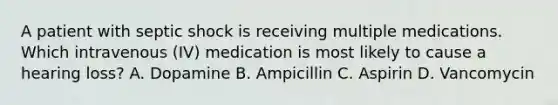 A patient with septic shock is receiving multiple medications. Which intravenous (IV) medication is most likely to cause a hearing loss? A. Dopamine B. Ampicillin C. Aspirin D. Vancomycin