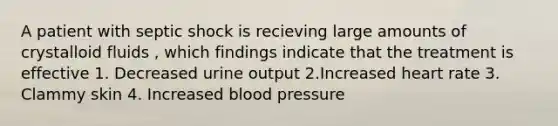 A patient with septic shock is recieving large amounts of crystalloid fluids , which findings indicate that the treatment is effective 1. Decreased urine output 2.Increased heart rate 3. Clammy skin 4. Increased blood pressure