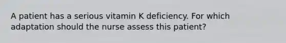 A patient has a serious vitamin K deficiency. For which adaptation should the nurse assess this patient?