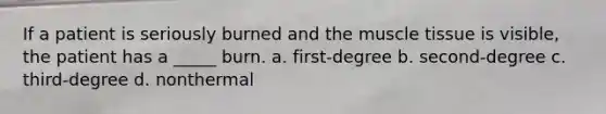 If a patient is seriously burned and the muscle tissue is visible, the patient has a _____ burn. a. first-degree b. second-degree c. third-degree d. nonthermal