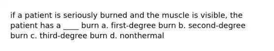 if a patient is seriously burned and the muscle is visible, the patient has a ____ burn a. first-degree burn b. second-degree burn c. third-degree burn d. nonthermal