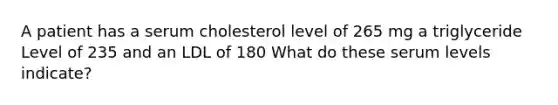 A patient has a serum cholesterol level of 265 mg a triglyceride Level of 235 and an LDL of 180 What do these serum levels indicate?