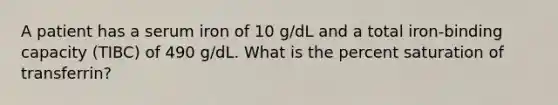 A patient has a serum iron of 10 g/dL and a total iron-binding capacity (TIBC) of 490 g/dL. What is the percent saturation of transferrin?