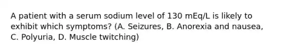 A patient with a serum sodium level of 130 mEq/L is likely to exhibit which symptoms? (A. Seizures, B. Anorexia and nausea, C. Polyuria, D. Muscle twitching)