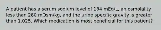 A patient has a serum sodium level of 134 mEq/L, an osmolality less than 280 mOsm/kg, and the urine specific gravity is greater than 1.025. Which medication is most beneficial for this patient?