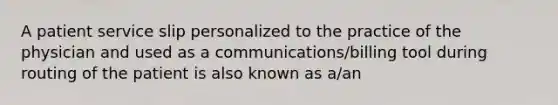 A patient service slip personalized to the practice of the physician and used as a communications/billing tool during routing of the patient is also known as a/an