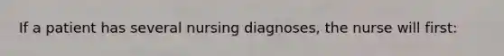 If a patient has several nursing diagnoses, the nurse will first: