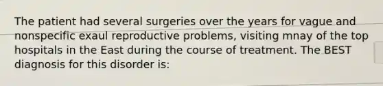 The patient had several surgeries over the years for vague and nonspecific exaul reproductive problems, visiting mnay of the top hospitals in the East during the course of treatment. The BEST diagnosis for this disorder is: