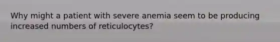 Why might a patient with severe anemia seem to be producing increased numbers of reticulocytes?