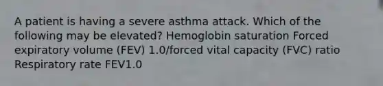 A patient is having a severe asthma attack. Which of the following may be elevated? Hemoglobin saturation Forced expiratory volume (FEV) 1.0/forced vital capacity (FVC) ratio Respiratory rate FEV1.0