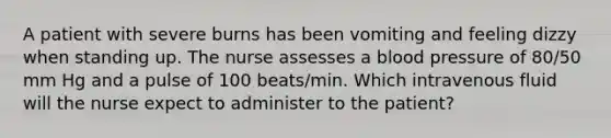 A patient with severe burns has been vomiting and feeling dizzy when standing up. The nurse assesses a blood pressure of 80/50 mm Hg and a pulse of 100 beats/min. Which intravenous fluid will the nurse expect to administer to the patient?