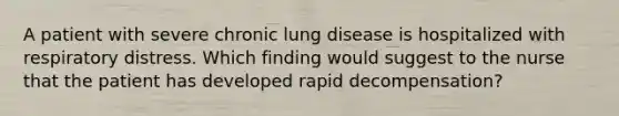 A patient with severe chronic lung disease is hospitalized with respiratory distress. Which finding would suggest to the nurse that the patient has developed rapid decompensation?