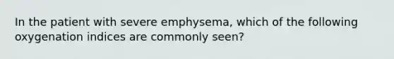 In the patient with severe emphysema, which of the following oxygenation indices are commonly seen?