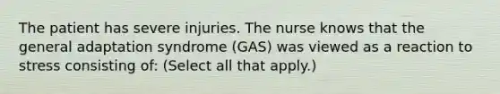 The patient has severe injuries. The nurse knows that the general adaptation syndrome (GAS) was viewed as a reaction to stress consisting of: (Select all that apply.)