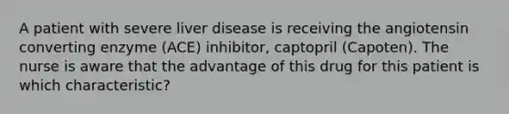 A patient with severe liver disease is receiving the angiotensin converting enzyme (ACE) inhibitor, captopril (Capoten). The nurse is aware that the advantage of this drug for this patient is which characteristic?