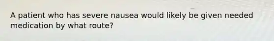 A patient who has severe nausea would likely be given needed medication by what route?