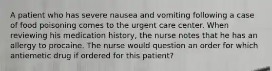 A patient who has severe nausea and vomiting following a case of food poisoning comes to the urgent care center. When reviewing his medication history, the nurse notes that he has an allergy to procaine. The nurse would question an order for which antiemetic drug if ordered for this patient?