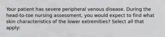 Your patient has severe peripheral venous disease. During the head-to-toe nursing assessment, you would expect to find what skin characteristics of the lower extremities? Select all that apply: