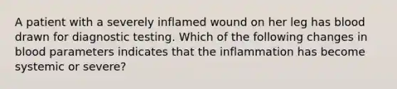 A patient with a severely inflamed wound on her leg has blood drawn for diagnostic testing. Which of the following changes in blood parameters indicates that the inflammation has become systemic or severe?