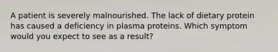 A patient is severely malnourished. The lack of dietary protein has caused a deficiency in plasma proteins. Which symptom would you expect to see as a result?