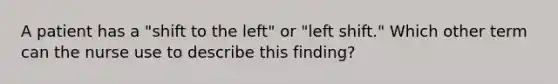 A patient has a "shift to the left" or "left shift." Which other term can the nurse use to describe this finding?