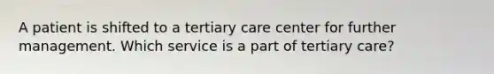 A patient is shifted to a tertiary care center for further management. Which service is a part of tertiary care?