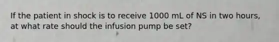 If the patient in shock is to receive 1000 mL of NS in two hours, at what rate should the infusion pump be set?