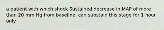 a patient with which shock Sustained decrease in MAP of more than 20 mm Hg from baseline. can substain this stage for 1 hour only