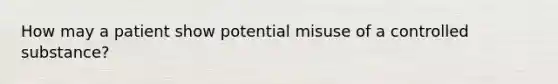 How may a patient show potential misuse of a controlled substance?