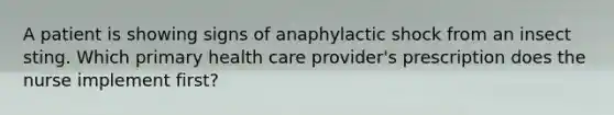 A patient is showing signs of anaphylactic shock from an insect sting. Which primary health care provider's prescription does the nurse implement first?